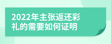 2022年主张返还彩礼的需要如何证明