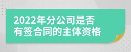 2022年分公司是否有签合同的主体资格