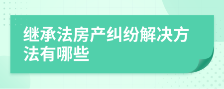 继承法房产纠纷解决方法有哪些