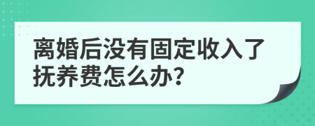 离婚后没有固定收入了抚养费怎么办？