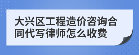 大兴区工程造价咨询合同代写律师怎么收费