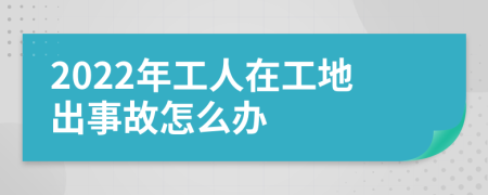 2022年工人在工地出事故怎么办