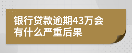 银行贷款逾期43万会有什么严重后果