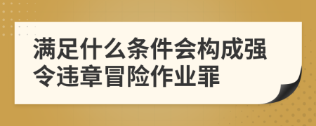 满足什么条件会构成强令违章冒险作业罪