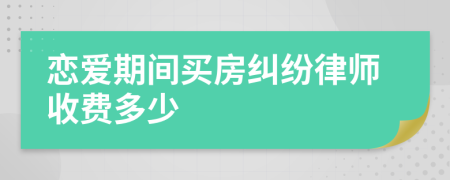 恋爱期间买房纠纷律师收费多少