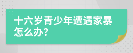 十六岁青少年遭遇家暴怎么办？