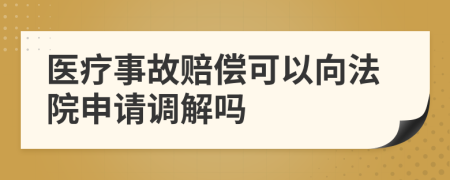 医疗事故赔偿可以向法院申请调解吗