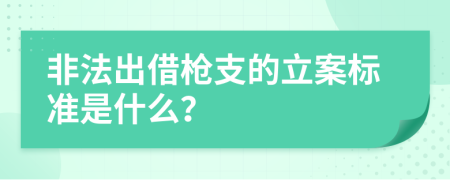 非法出借枪支的立案标准是什么？