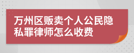 万州区贩卖个人公民隐私罪律师怎么收费