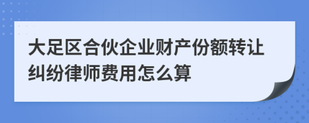 大足区合伙企业财产份额转让纠纷律师费用怎么算