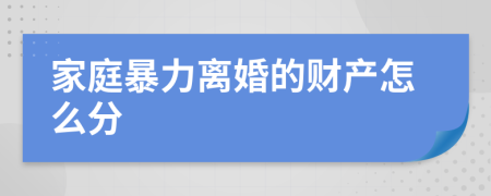 家庭暴力离婚的财产怎么分