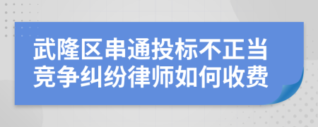 武隆区串通投标不正当竞争纠纷律师如何收费