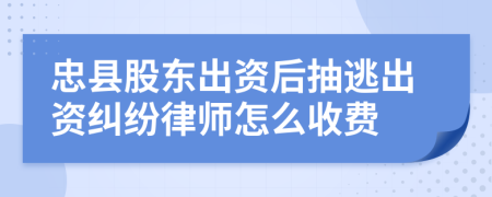 忠县股东出资后抽逃出资纠纷律师怎么收费