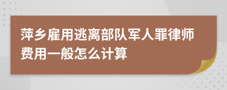 萍乡雇用逃离部队军人罪律师费用一般怎么计算