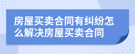房屋买卖合同有纠纷怎么解决房屋买卖合同