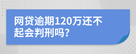 网贷逾期120万还不起会判刑吗？