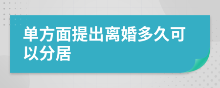 单方面提出离婚多久可以分居