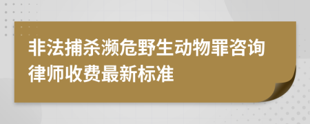 非法捕杀濒危野生动物罪咨询律师收费最新标准