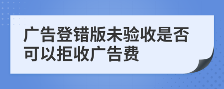 广告登错版未验收是否可以拒收广告费