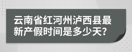 云南省红河州泸西县最新产假时间是多少天？