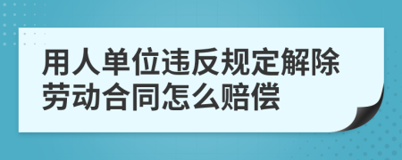 用人单位违反规定解除劳动合同怎么赔偿