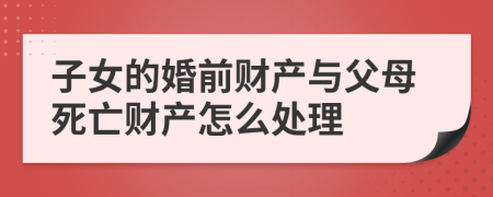 子女的婚前财产与父母死亡财产怎么处理