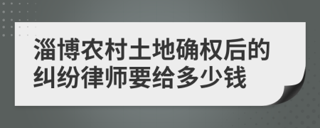 淄博农村土地确权后的纠纷律师要给多少钱