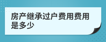 房产继承过户费用费用是多少