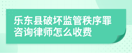 乐东县破坏监管秩序罪咨询律师怎么收费