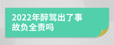 2022年醉驾出了事故负全责吗