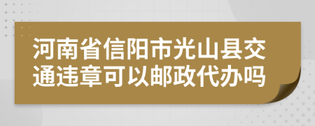河南省信阳市光山县交通违章可以邮政代办吗