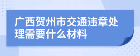 广西贺州市交通违章处理需要什么材料