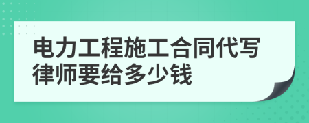 电力工程施工合同代写律师要给多少钱