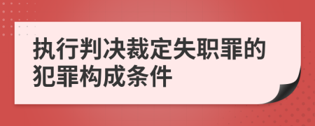 执行判决裁定失职罪的犯罪构成条件