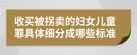 收买被拐卖的妇女儿童罪具体细分成哪些标准