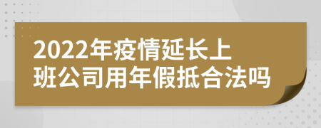 2022年疫情延长上班公司用年假抵合法吗