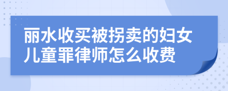 丽水收买被拐卖的妇女儿童罪律师怎么收费