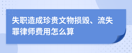 失职造成珍贵文物损毁、流失罪律师费用怎么算