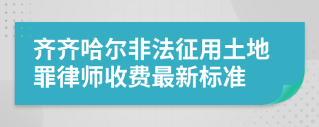 齐齐哈尔非法征用土地罪律师收费最新标准