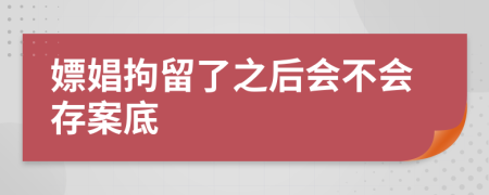 嫖娼拘留了之后会不会存案底