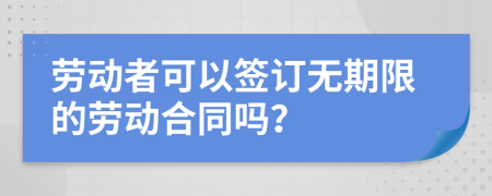 劳动者可以签订无期限的劳动合同吗？