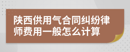 陕西供用气合同纠纷律师费用一般怎么计算