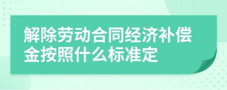 解除劳动合同经济补偿金按照什么标准定