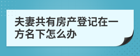 夫妻共有房产登记在一方名下怎么办