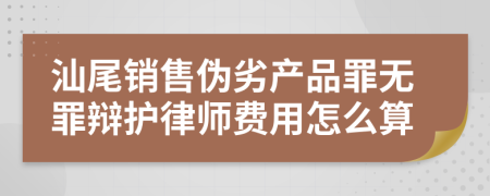 汕尾销售伪劣产品罪无罪辩护律师费用怎么算