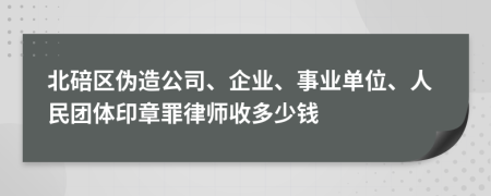 北碚区伪造公司、企业、事业单位、人民团体印章罪律师收多少钱