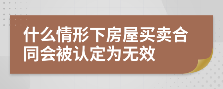 什么情形下房屋买卖合同会被认定为无效