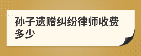 孙子遗赠纠纷律师收费多少