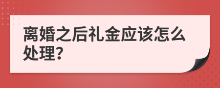 离婚之后礼金应该怎么处理？