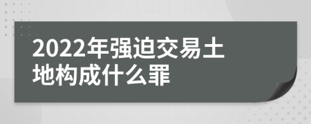 2022年强迫交易土地构成什么罪